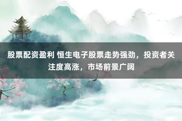 股票配资盈利 恒生电子股票走势强劲，投资者关注度高涨，市场前景广阔