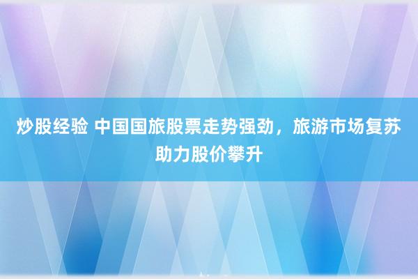 炒股经验 中国国旅股票走势强劲，旅游市场复苏助力股价攀升