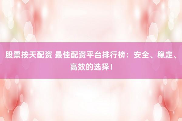 股票按天配资 最佳配资平台排行榜：安全、稳定、高效的选择！