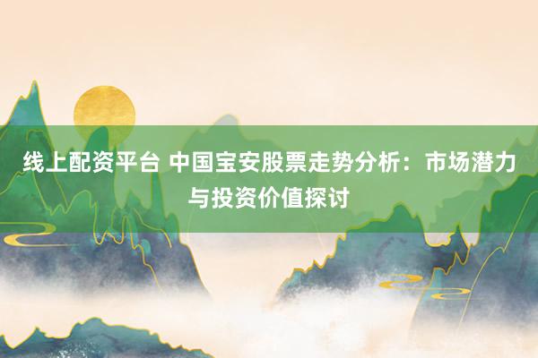 线上配资平台 中国宝安股票走势分析：市场潜力与投资价值探讨