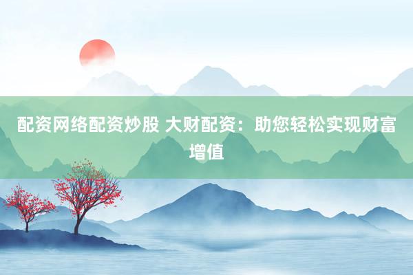 配资网络配资炒股 大财配资：助您轻松实现财富增值