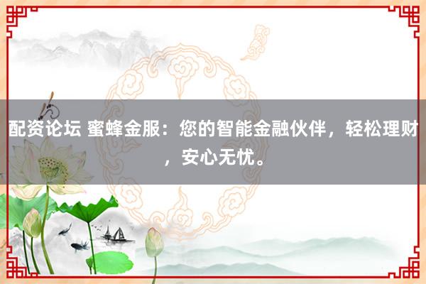 配资论坛 蜜蜂金服：您的智能金融伙伴，轻松理财，安心无忧。