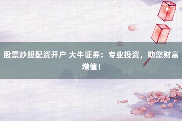股票炒股配资开户 大牛证券：专业投资，助您财富增值！