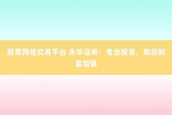 股票网络交易平台 永华证券：专业投资，助您财富增值