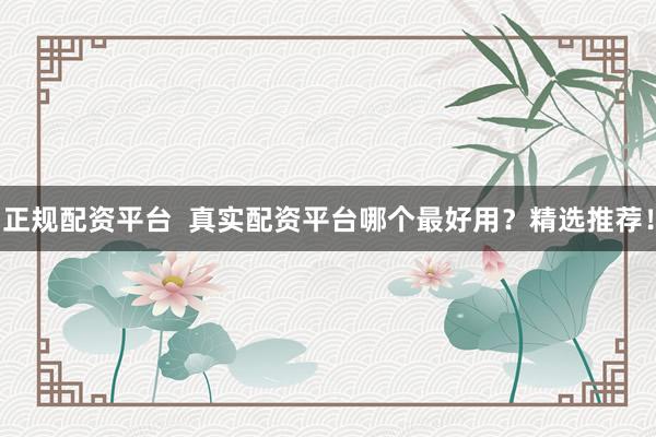 正规配资平台  真实配资平台哪个最好用？精选推荐！