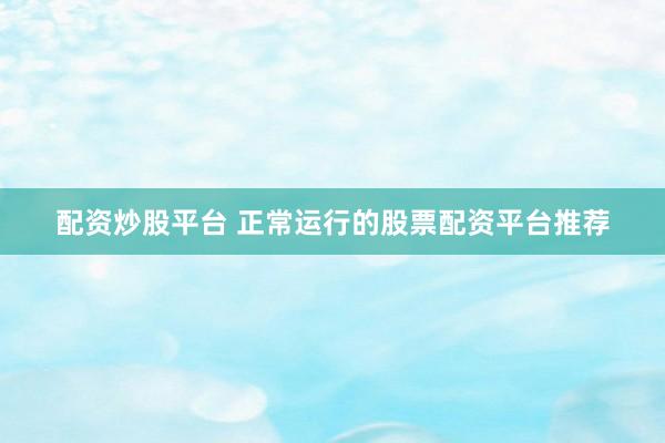 配资炒股平台 正常运行的股票配资平台推荐