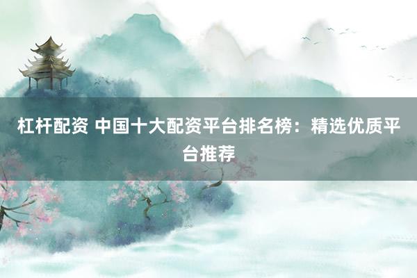 杠杆配资 中国十大配资平台排名榜：精选优质平台推荐