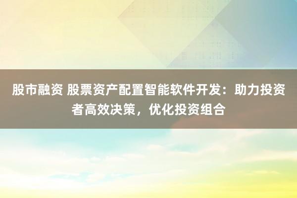 股市融资 股票资产配置智能软件开发：助力投资者高效决策，优化投资组合