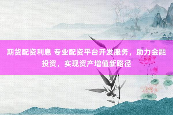 期货配资利息 专业配资平台开发服务，助力金融投资，实现资产增值新路径