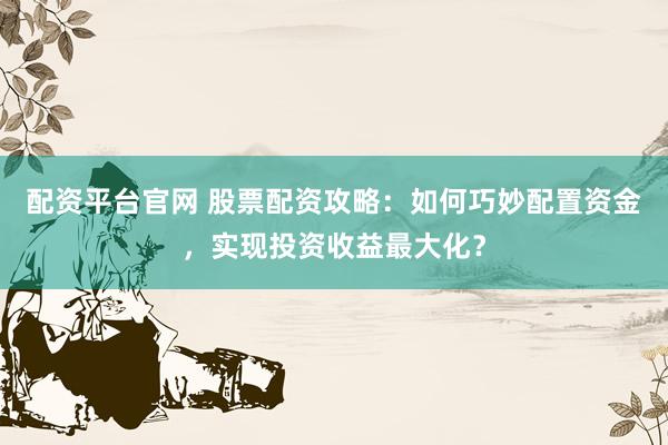 配资平台官网 股票配资攻略：如何巧妙配置资金，实现投资收益最大化？