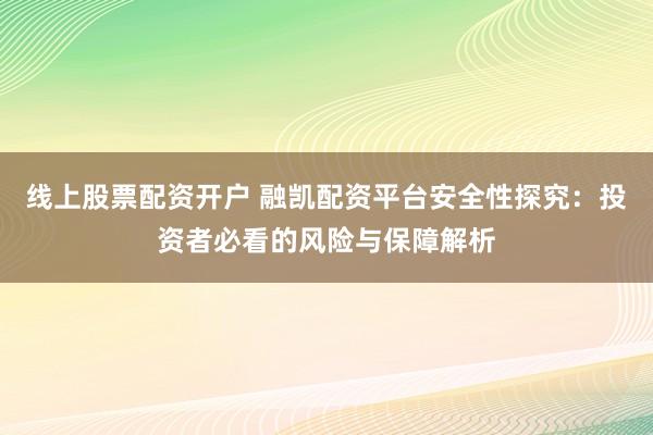 线上股票配资开户 融凯配资平台安全性探究：投资者必看的风险与保障解析