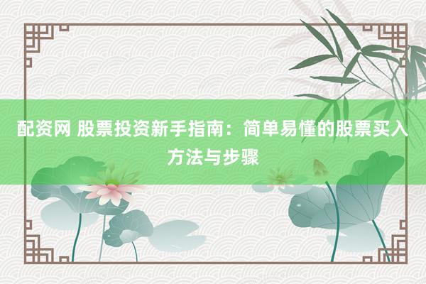 配资网 股票投资新手指南：简单易懂的股票买入方法与步骤