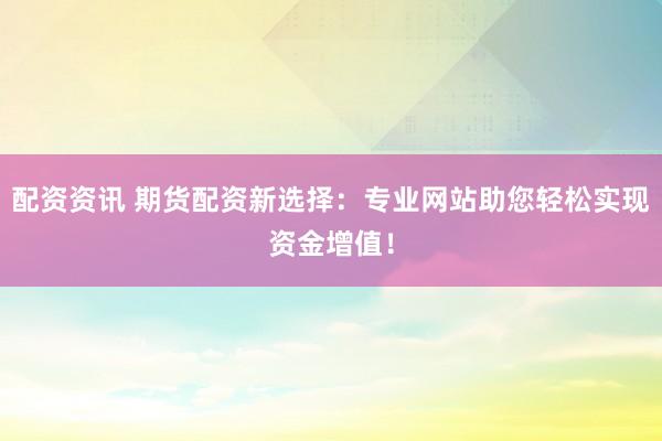 配资资讯 期货配资新选择：专业网站助您轻松实现资金增值！