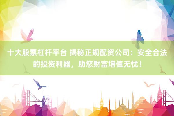 十大股票杠杆平台 揭秘正规配资公司：安全合法的投资利器，助您财富增值无忧！