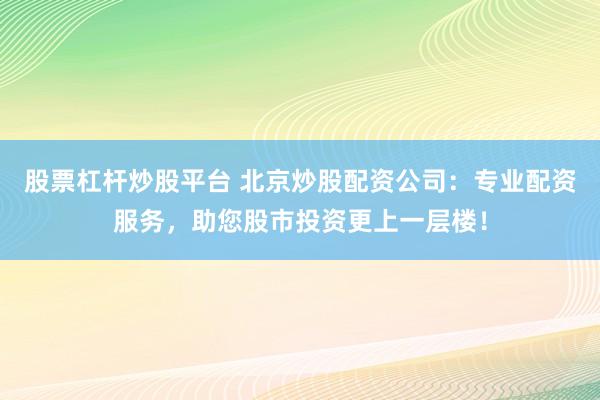 股票杠杆炒股平台 北京炒股配资公司：专业配资服务，助您股市投资更上一层楼！