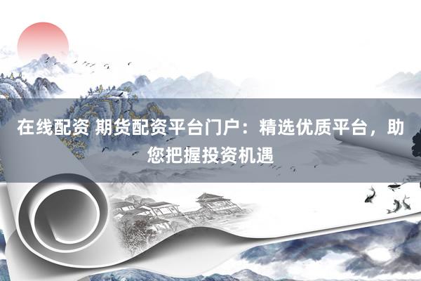 在线配资 期货配资平台门户：精选优质平台，助您把握投资机遇