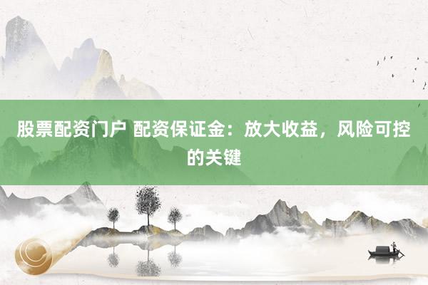 股票配资门户 配资保证金：放大收益，风险可控的关键