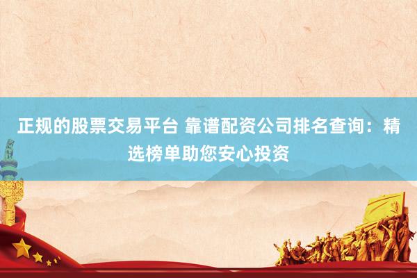 正规的股票交易平台 靠谱配资公司排名查询：精选榜单助您安心投资