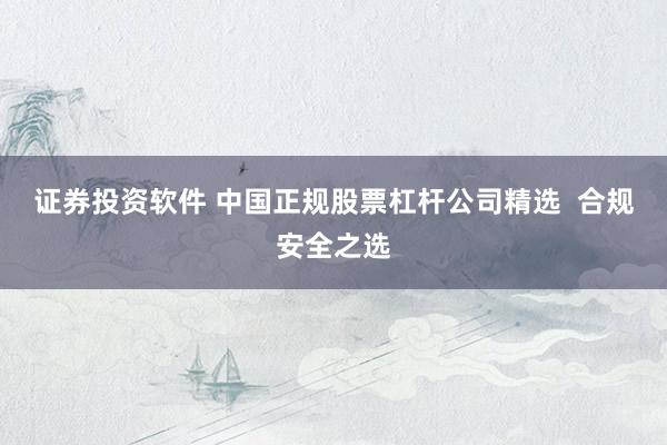 证券投资软件 中国正规股票杠杆公司精选  合规安全之选