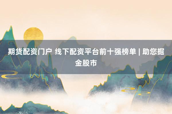 期货配资门户 线下配资平台前十强榜单 | 助您掘金股市