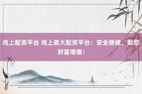线上配资平台 线上最大配资平台：安全稳健，助您财富增值！