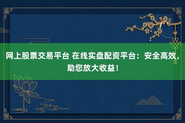 网上股票交易平台 在线实盘配资平台：安全高效，助您放大收益！