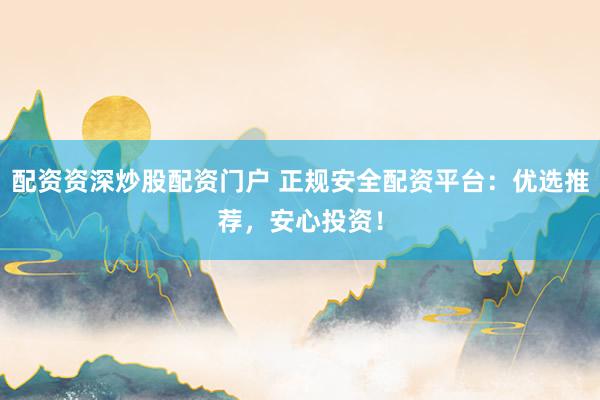 配资资深炒股配资门户 正规安全配资平台：优选推荐，安心投资！