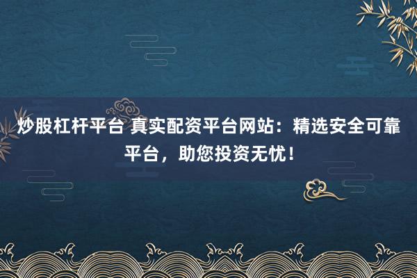 炒股杠杆平台 真实配资平台网站：精选安全可靠平台，助您投资无忧！