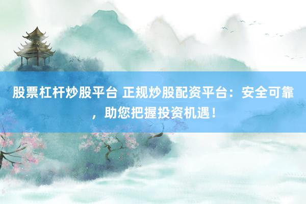 股票杠杆炒股平台 正规炒股配资平台：安全可靠，助您把握投资机遇！