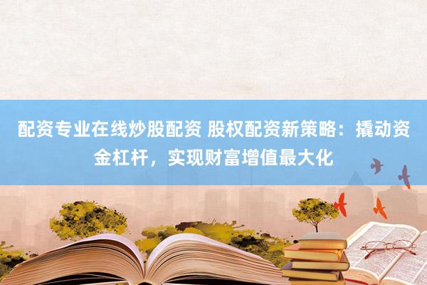 配资专业在线炒股配资 股权配资新策略：撬动资金杠杆，实现财富增值最大化