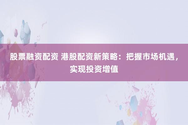 股票融资配资 港股配资新策略：把握市场机遇，实现投资增值