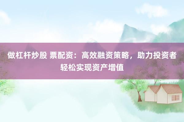 做杠杆炒股 票配资：高效融资策略，助力投资者轻松实现资产增值