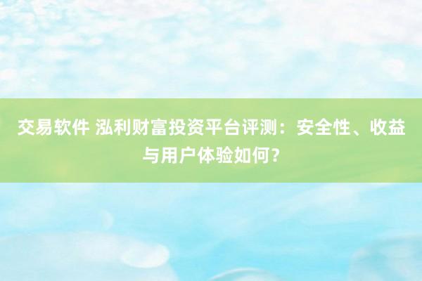交易软件 泓利财富投资平台评测：安全性、收益与用户体验如何？