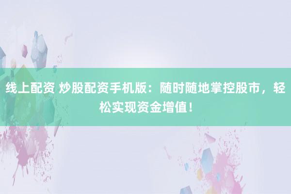 线上配资 炒股配资手机版：随时随地掌控股市，轻松实现资金增值！
