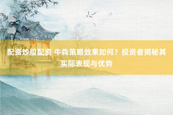 配资炒股配资 牛犇策略效果如何？投资者揭秘其实际表现与优势