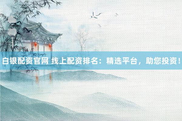 白银配资官网 线上配资排名：精选平台，助您投资！