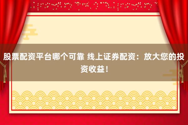 股票配资平台哪个可靠 线上证券配资：放大您的投资收益！