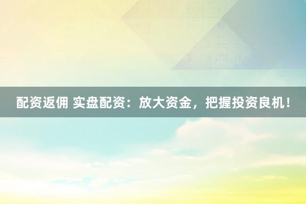 配资返佣 实盘配资：放大资金，把握投资良机！