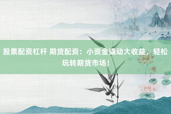 股票配资杠杆 期货配资：小资金撬动大收益，轻松玩转期货市场！