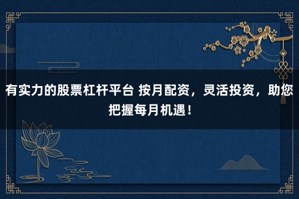 有实力的股票杠杆平台 按月配资，灵活投资，助您把握每月机遇！