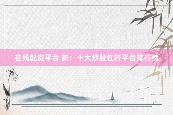 在线配资平台 新：十大炒股杠杆平台排行榜