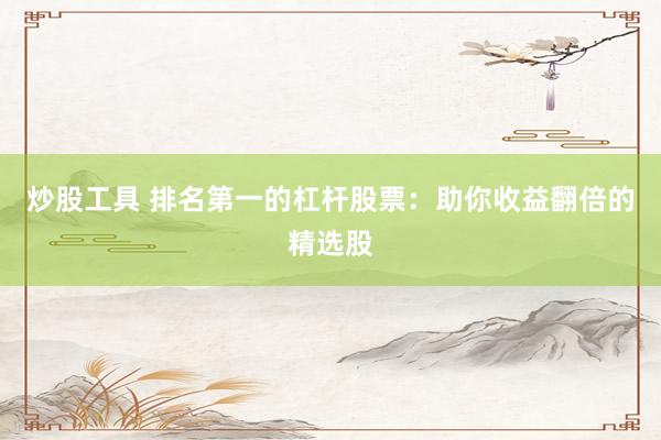 炒股工具 排名第一的杠杆股票：助你收益翻倍的精选股