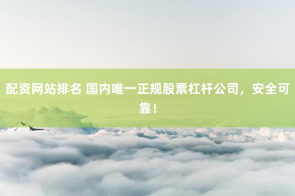 配资网站排名 国内唯一正规股票杠杆公司，安全可靠！
