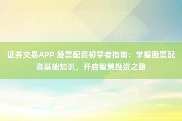 证券交易APP 股票配资初学者指南：掌握股票配资基础知识，开启智慧投资之路