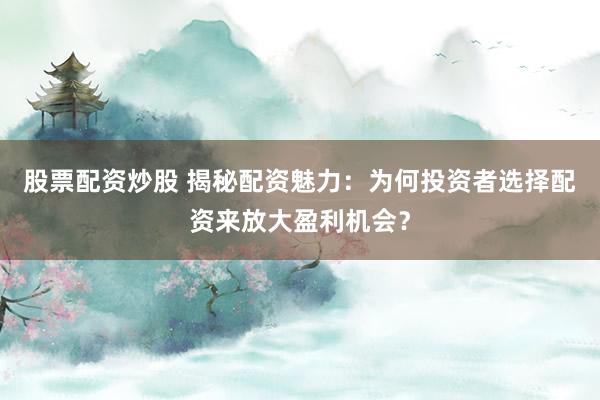 股票配资炒股 揭秘配资魅力：为何投资者选择配资来放大盈利机会？