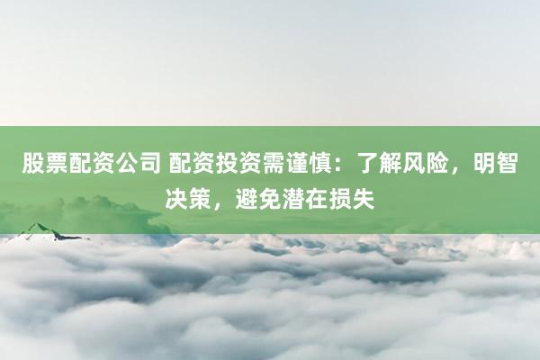股票配资公司 配资投资需谨慎：了解风险，明智决策，避免潜在损失