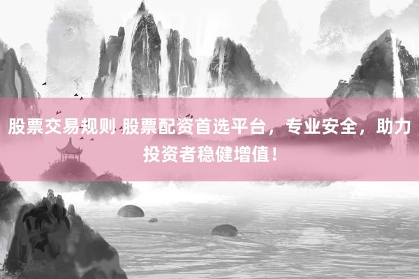 股票交易规则 股票配资首选平台，专业安全，助力投资者稳健增值！