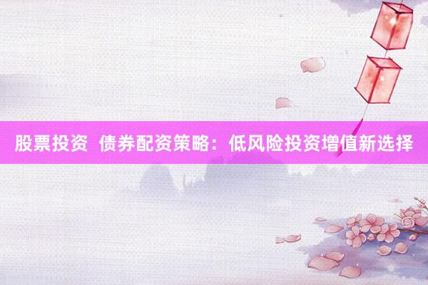 股票投资  债券配资策略：低风险投资增值新选择