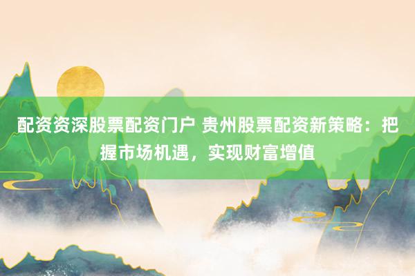 配资资深股票配资门户 贵州股票配资新策略：把握市场机遇，实现财富增值