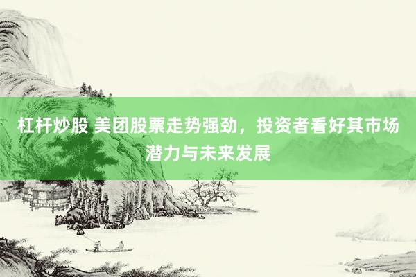 杠杆炒股 美团股票走势强劲，投资者看好其市场潜力与未来发展